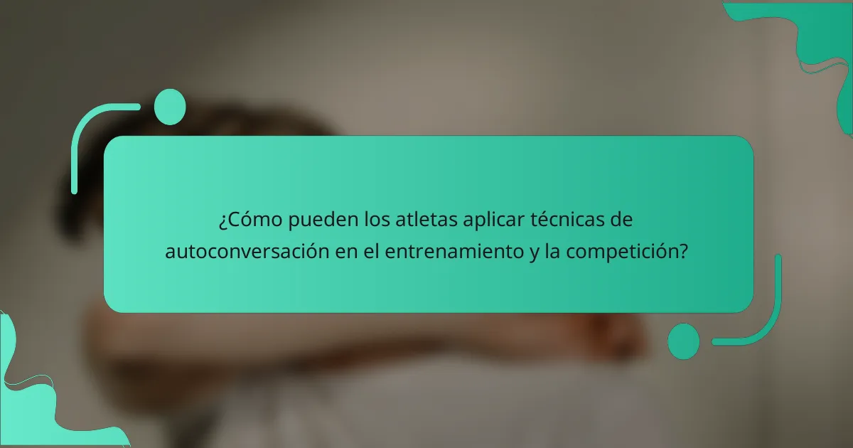 ¿Cómo pueden los atletas aplicar técnicas de autoconversación en el entrenamiento y la competición?