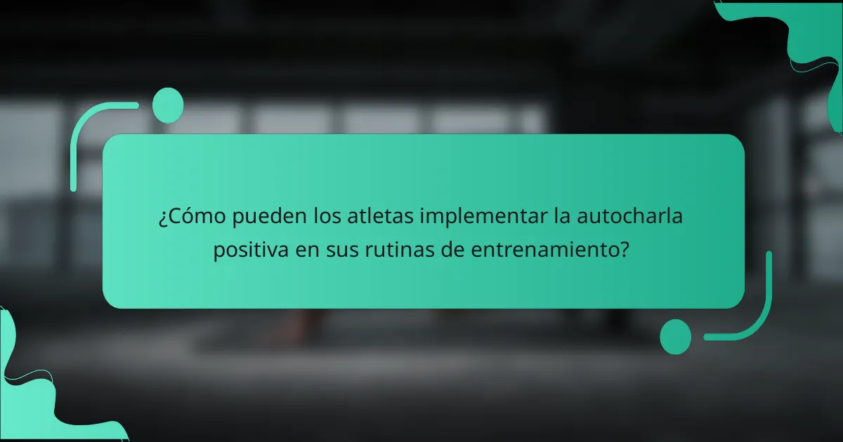 ¿Cómo pueden los atletas implementar la autocharla positiva en sus rutinas de entrenamiento?