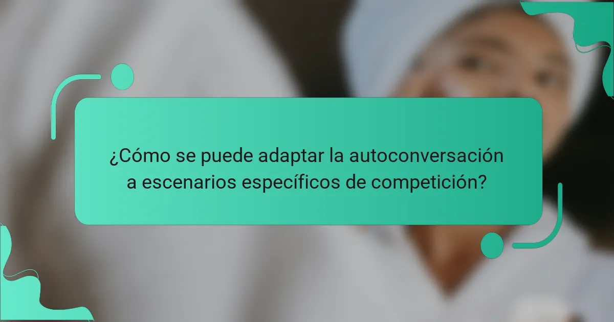 ¿Cómo se puede adaptar la autoconversación a escenarios específicos de competición?
