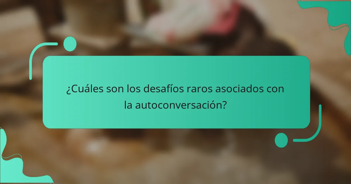 ¿Cuáles son los desafíos raros asociados con la autoconversación?