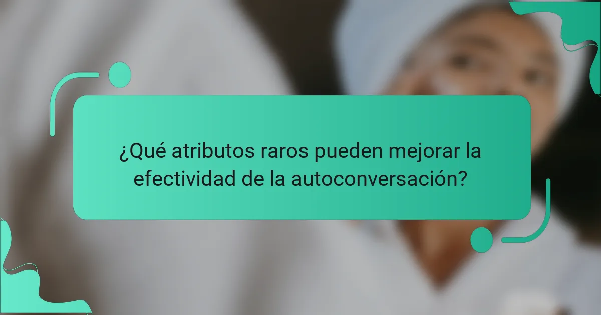 ¿Qué atributos raros pueden mejorar la efectividad de la autoconversación?
