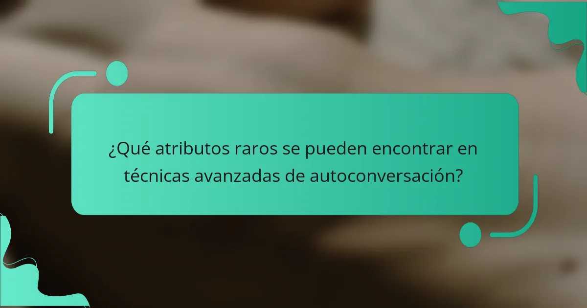 ¿Qué atributos raros se pueden encontrar en técnicas avanzadas de autoconversación?
