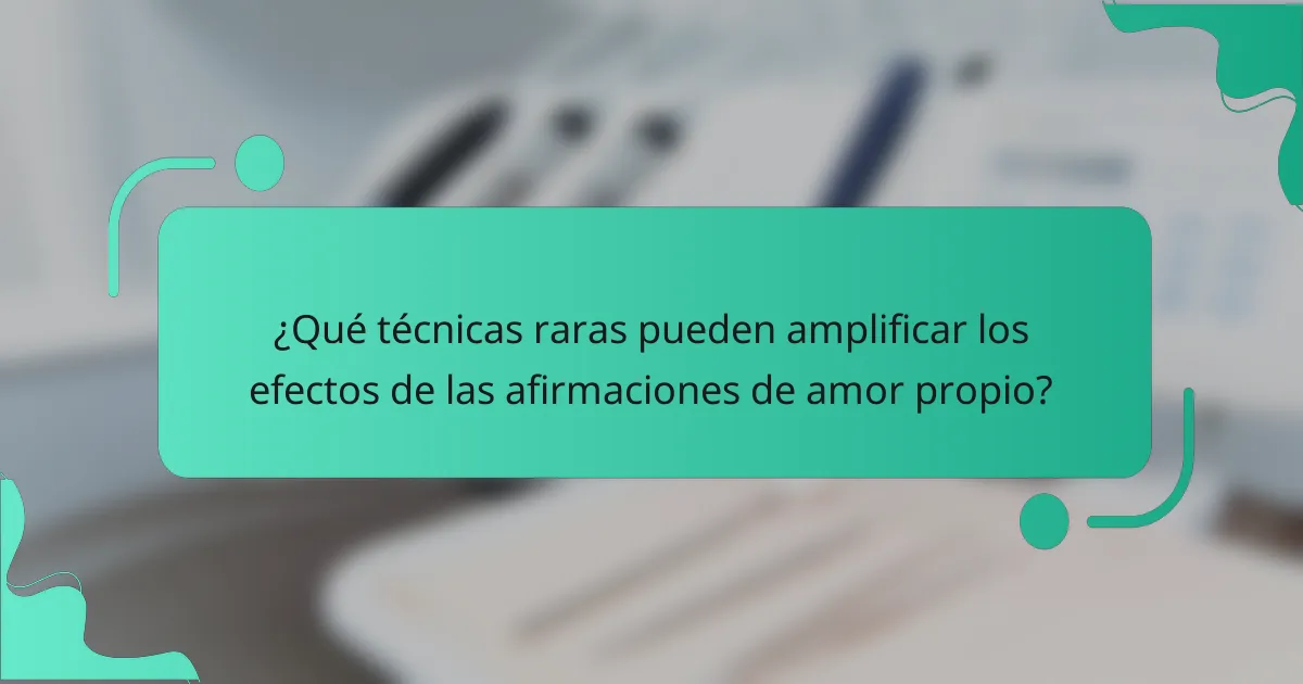 ¿Qué técnicas raras pueden amplificar los efectos de las afirmaciones de amor propio?